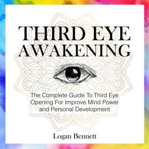 Third Eye Awakening: The Complete Guide To Third Eye Opening For Improve Mind Power and Personal Development, Logan Bennett