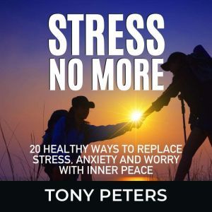 STRESS NO MORE: 20 Healthy Ways To Replace Stress, Anxiety And Worry With Inner Peace, Tony Peters