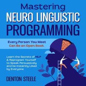 Mastering Neuro Linguistic Programming (NLP): Every Person You Meet Can Be an Open Book: Learn the Secrets of NLP & Reprogram Yourself to Speak Persuasively and be Instantly Liked by Everyone, DENTON STEELE
