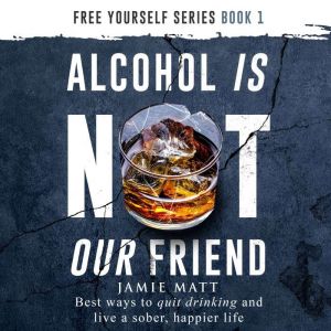 Alcohol is Not Our Friend: Best Ways to Quit Drinking and Live a Sober, Happier Life, Jamie Matt