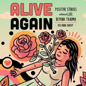 Alive Again: Positive Stories About Life Beyond Trauma, Dee-Anne Hardy