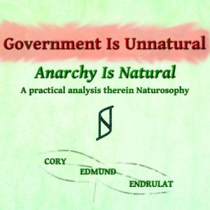 Government Is Unnatural, Anarchy Is Natural: A practical analysis therein Naturosophy, Cory Edmund Endrulat