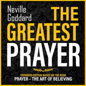 The Greatest Prayer: Expanded Edition Based On The Book: Prayer  The Art Of Believing, Neville Goddard