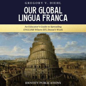 Our Global Lingua Franca: An Educators Guide to Spreading English Where EFL Doesnt Work, Gregory V. Diehl