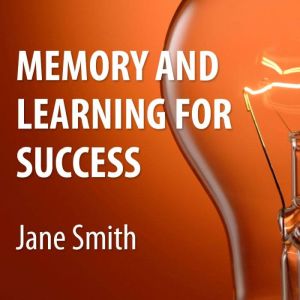 Memory and Learning for Success: How to Learn and Recall the Information You Need for Success, Jane Smith
