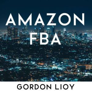 Amazon FBA: How to start selling on Amazon with FBA warehouse, complete guide for beginners and dummies, handbook to earn with Amazon Fulfillment, PPC, keyword research and privale label from China, Gordon Lioy
