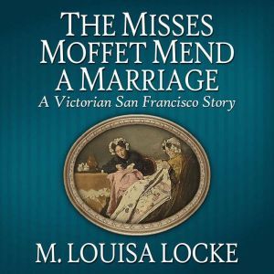 The Misses Moffet Mend a Marriage: A Victorian San Francisco Story, M. Louisa Locke