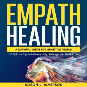 EMPATH HEALING: A Survival Guide for Sensitive People (130 Self-care Tips to Relieve Anxiety, Recharge, and Thrive in Life), Alison L. Alverson