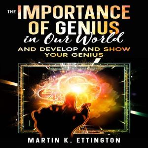 The Importance of Genius in our World: And Develop and Show Your Genius, Martin K. Ettington