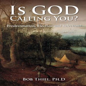 Is God Calling You?: Predestination, Election and Selection, Bob Thiel, Ph.D