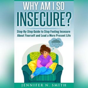 Why am I so insecure? Step-by-Step Guide to Stop Feeling Insecure About Yourself and Lead a More Present Life, Jennifer N. Smith