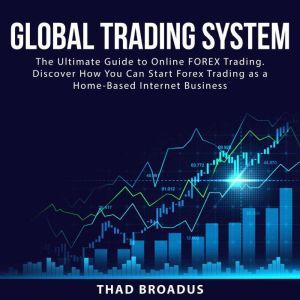 Global Trading System: The Ultimate Guide to Online FOREX Trading. Discover How You Can Start Forex Trading as a Home Based Internet Business, Thad Broadus