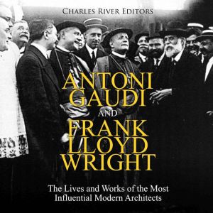 Antoni Gaudi and Frank Lloyd Wright: The Lives and Works of the Most Influential Modern Architects, Charles River Editors
