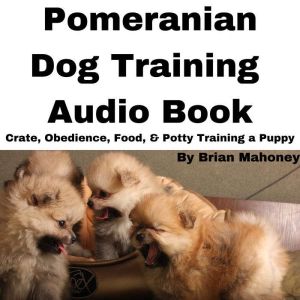 Pomeranian Dog Training Audio Book: Crate, Obedience, Food, & Potty Training a Puppy, Brian Mahoney