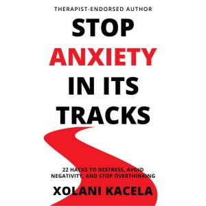 Stop Anxiety In Its Tracks: 22 Hacks To Destress, Avoid Negativity, and Stop Overthinking, Xolani Kacela