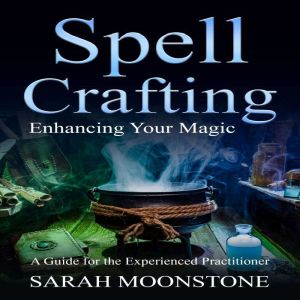 Spellcrafting: Enhancing Your Magic, A Guide for the Experienced Practitioner, Sarah Moonstone