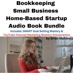 Bookkeeping Small Business Home-Based Startup Audio Book Bundle: Includes: SMART Goal Setting Mastery & YouTube Channel Marketing Mastery Entrepreneur, Brian Mahoney