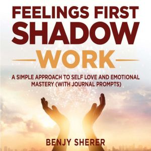 Feelings First Shadow Work: A Simple Approach to Self Love and Emotional Mastery (with Journal Prompts)., Benjy Sherer