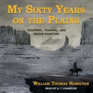 My Sixty Years on the Plains: Trapping, Trading, and Indian Fighting, William Thomas Hamilton