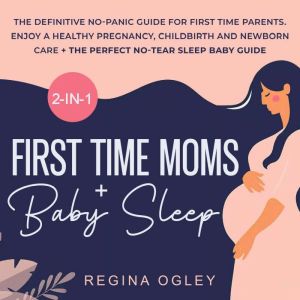 First Time Moms + Baby Sleep 2-in-1-Book: The Definitive No-Panic Guide for First Time Parents. Enjoy a Healthy Pregnancy, Childbirth and Newborn Care + the Perfect No-Tear Sleep Baby Guide, Regina Ogley