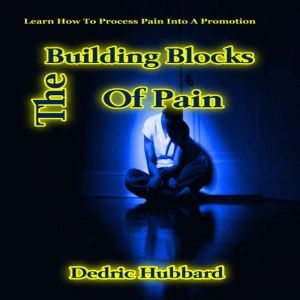 The Building Blocks Of Pain: Learn How To Process Pain Into A Promotion, Dedric Hubbard