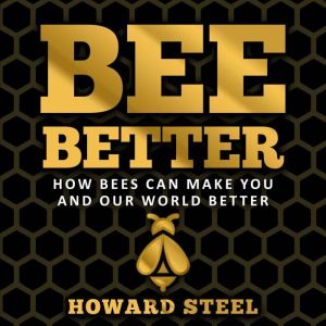Bee Better: How bees can make you and our world better, Howard Steel