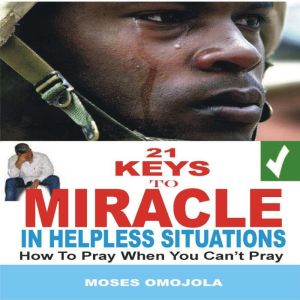21 Keys To Miracle In Helpless Situations: How To Pray When You Can't Pray, Moses Omojola