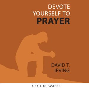 Devote Yourself to Prayer: A Call to Pastors, David Irving
