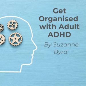Get Organised with Adult ADHD: A complete ADHD Toolkit for how to get organised with Adult ADHD at work, in the home, and in your relationships., Suzanne Byrd
