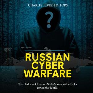 Russian Cyber Warfare: The History of Russias State-Sponsored Attacks across the World, Charles River Editors