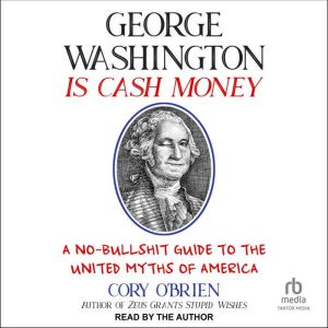 George Washington Is Cash Money: A No-Bullshit Guide to the United Myths of America, Cory O'Brien