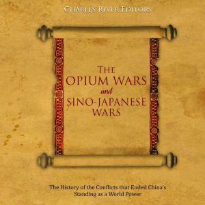 The Opium Wars and Sino-Japanese Wars: The History of the Conflicts that Ended China's Standing as a World Power, Charles River Editors