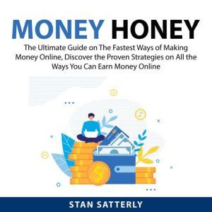 Money Honey: The Ultimate Guide on The Fastest Ways of Making Money Online, Discover the Proven Strategies on All the Ways You Can Earn Money Online, Stan Satterly
