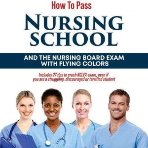 How to Pass Nursing School and the Nursing Board Exam with Flying Colors: Includes 27 tips to crush NCLEX exam, even if you are a struggling, discouraged or terrified student, Edith Ede