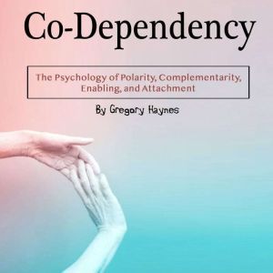 Co-Dependency: The Psychology of Polarity, Complementarity, Enabling, and Attachment, Gregory Haynes
