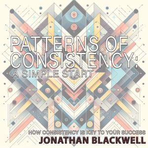 Patterns of Consistency: A Simple Start: How Consistency is Key to Your Success, Jonathan Blackwell