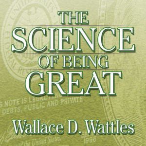 The Science of Being Great: The Secret to Real Power and Personal Achievement, Wallace D Wattles
