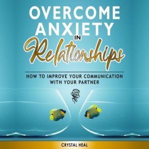 OVERCOME ANXIETY IN RELATIONSHIPS: How to Improve Your Communication with Your Partner, Eliminate Fear and Insecurity in Your Relationships, Cure Codependency, Stop Negative Thinking and Overcome Jealousy, Crystal Heal