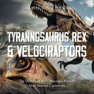 Tyrannosaurus Rex and Velociraptors: The History of the Cretaceous Period's Most Famous Carnivores, Charles River Editors