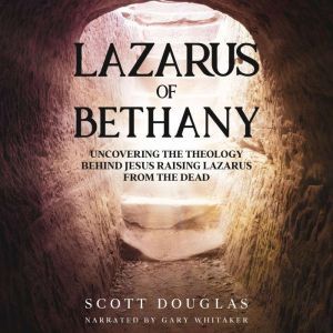 Lazarus of Bethany: Uncovering the Theology Behind Jesus Raising Lazarus From the Dead, Scott Douglas