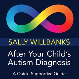 After Your Child's Autism Diagnosis: A Quick, Supportive Guide, Sally Willbanks
