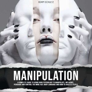 Manipulation: A Complete Guide To Using Dark Psychology To Manipulate, Influence, Persuade And Control The Mind: NLP, Body Language and How to Analyze People (Vol. 1), Adam Schultz
