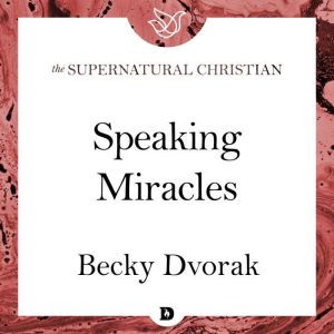 Speaking Miracles: A Feature Teaching From The Prophetic and Healing Power of Your Words, Becky Dvorak