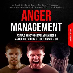 Anger Management: A Simple Guide to Control Your Anger & Manage the Emotion Before It Manages You (A Smart Guide to Learn How to Stop Worrying, Anger Management, and Overcome Stress and Anxiety), Jason Bean