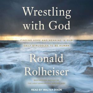 Wrestling with God: Finding Hope and Meaning in Our Daily Struggles to Be Human, Ronald Rolheiser