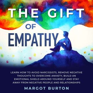 The Gift of Empathy: Learn How to Avoid Narcissists, Remove Negative Thoughts to Overcome Anxiety, Build an Emotional Shield Around Yourself and Stay Away From Negative People and Relationships, Margot Burton