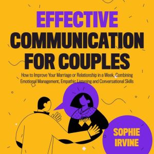 Effective Communication for Couples: How to Improve Your Marriage or Relationship in a Week, Combining Emotional Management, Empathic Listening and Conversational Skills, Sophie Irvine