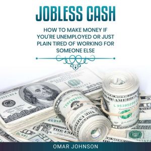 Jobless Cash: How To Make Money If Youre Unemployed Or Just Plain Tired Of Working For Someone Else, Omar Johnson