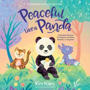 Peaceful Like a Panda: 30 Mindful Moments for Playtime, Mealtime, Bedtime-or Anytime!, Kira Willey