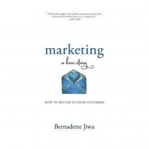 Marketing: A Love Story: How to Matter to Your Customers, Bernadette Jiwa